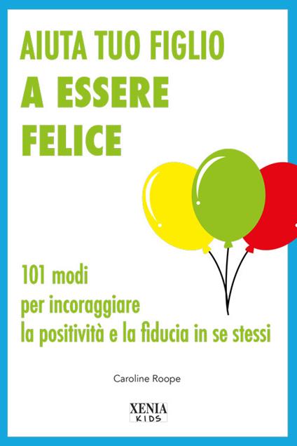 Aiuta tuo figlio a esser felice. 101 modi per incoraggiare la positività e la fiducia in se stessi - Caroline Roope - copertina