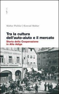 Tra la cultura dell'auto-aiuto e il mercato. Storia della cooperazione in Alto Adige - Walter Pichler,Konrad Walter - copertina