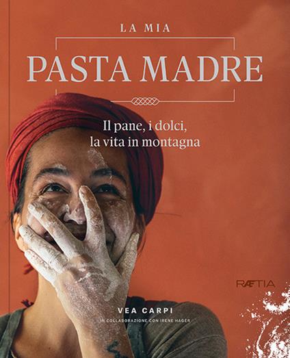 La mia pasta madre. Il pane, i dolci, la vita in montagna - Vea Carpi,Irene Hager - copertina