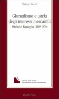 Giornalismo e tutela degli interessi mercantili. Michele Battaglia (1800-1870) - Stefano Levati - copertina