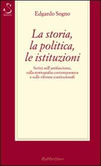 La storia, la politica, le istituzioni. Considerazioni sull'antifascismo, sulla storiografia contemporanea e sulle riforme costituzionali - Edgardo Sogno - 2