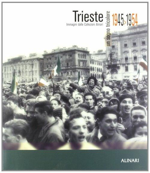 Trieste. Un sogno tricolore 1945-1954. Immagini dalle collezioni Alinari. Ediz. illustrata - Paolo Nello - copertina