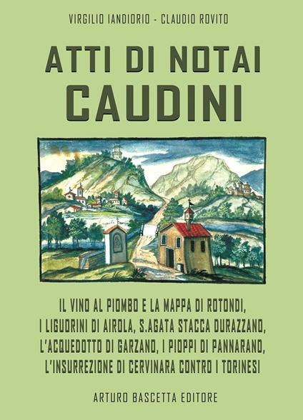 Atti di notai caudini. Il vino al piombo e la mappa di Rotondi, Liguorini di Airola, S.Agata sfila Durazzano, Acquedotto e Garzano, pioppi a Pannarano, insurrezione di Cervinara contro i torinesi - Virgilio Iandiorio - copertina