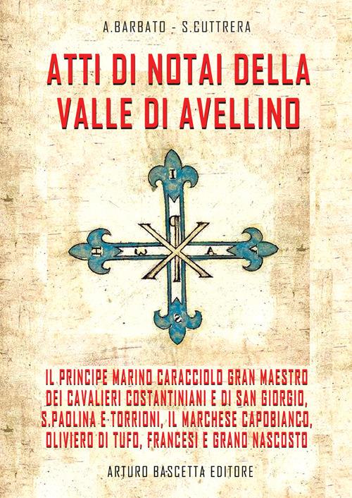 Atti di notai della valle di Avellino. il principe Marino Caracciolo gran maestro dei cavalieri costantiniani e di san Giorgio, S. Paolina e Torrioni, il Marchese Capobianco, Oliviero di Tufo, Francesi e grano nascosto - A. Barbato,Sabato Cuttrera - copertina