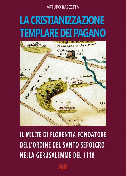 La cristianizzazione templare dei Pagano. Il milite di Florentia fondatore dell'ordine del Santo Sepolcro nella Gerusalemme del 1118: Hugo dei Pagani - Arturo Bascetta - copertina