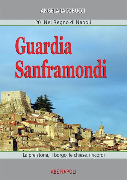 Guardia Sanframondi. Vol. 20: Regno di Napoli: la preistoria, il borgo, le chiese, i ricordi, Nel. - Angela Iacobucci - copertina