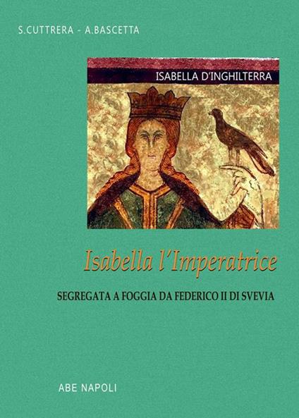 Isabella d'Inghilterra: Isabella l'imperatrice segregata a Foggia da Federico II di Svevia - Arturo Bascetta,Sabato Cuttrera - copertina