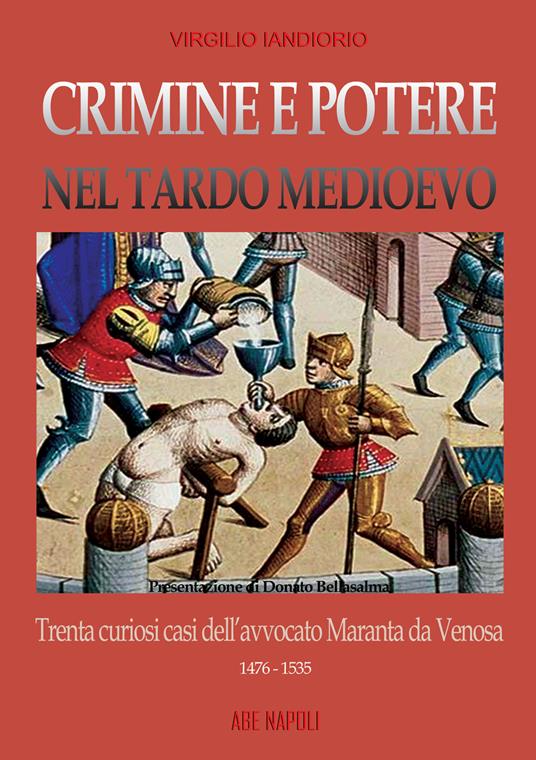 Crimine e potere nel Tardo Medioevo. Trenta curiosi casi nazionali dell'avvocato Maranta da Venosa 1476-1535 - Donato Bellasalma,Virgilio Iandiorio - copertina