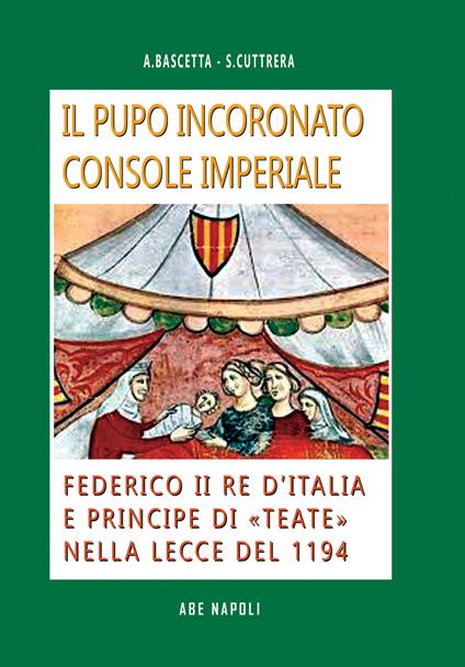 Il pupo incoronato console imperiale: Federico II re d'Italia e principe di «Teate» nella Lecce del 1194. Dalle Università delle città imperiali, ai figli dell'Imperatore di Svevia - Arturo Bascetta,Sabato Cuttrera - copertina