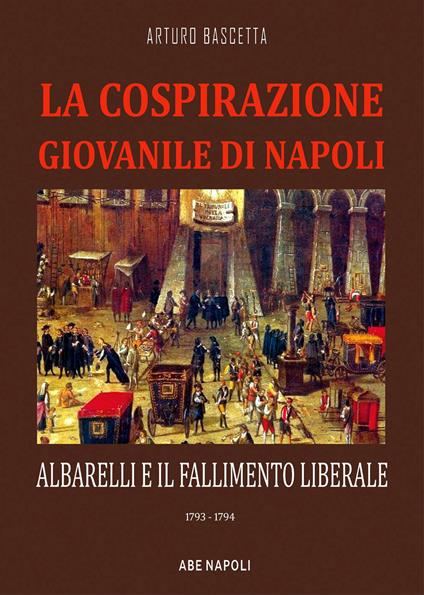 La cospirazione giovanile di Napoli: Albarelli e il fallimento liberale. 1793-1794 - Arturo Bascetta - copertina