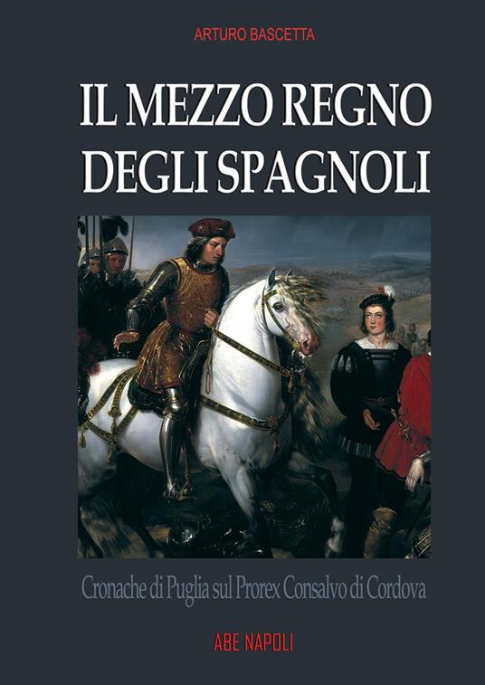 Il mezzo regno degli spagnoli. Cronache di Puglia sul prorex Consalvo di Cordova - Arturo Bascetta - copertina