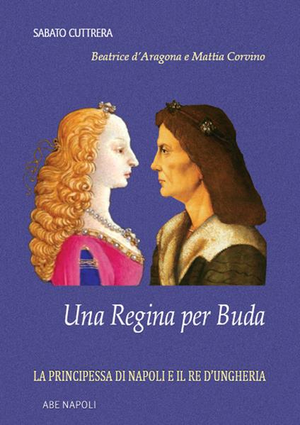 Una regina per Buda. La principessa di Napoli e il re d'Ungheria: Beatrice d'Aragona e Mattia Corvino - Sabato Cuttrera - copertina