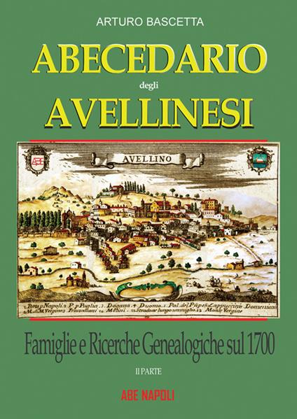 Abecedario degli avellinesi: famiglie e ricerche genealogiche sul 1700. Ricostruire un albero genealogico è alla portata di tutti. Con documenti tratti dai rogiti dell'archivio di stato di Avellino e Napoli - Arturo Bascetta - copertina