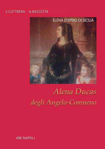 Elena d'Epiro di Sicilia. Elena Ducas degli Angelo-Comneno - Arturo Bascetta,Sabato Cuttrera - copertina