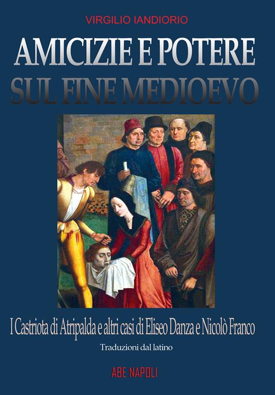 Amicizie e potere sul fine Medioevo: i Castriota di Atripalda e altri casi di Eliseo Danza da Montefusco e Nicolò Franco beneventano e diplomatico a Roma ma perseguitato dal papa per eresia - Virgilio Iandiorio - copertina