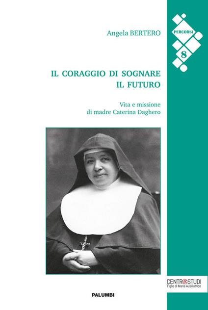 Il coraggio di sognare il futuro. Vita e missione di madre Caterina Daghero - Angela Bertero - copertina