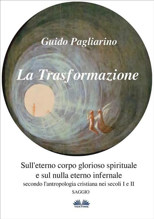 La trasformazione. Sull'eterno corpo glorioso spirituale e sul nulla eterno infernale (secondo l'antropologia cristiana nei secoli I e II) - Guido Pagliarino - ebook