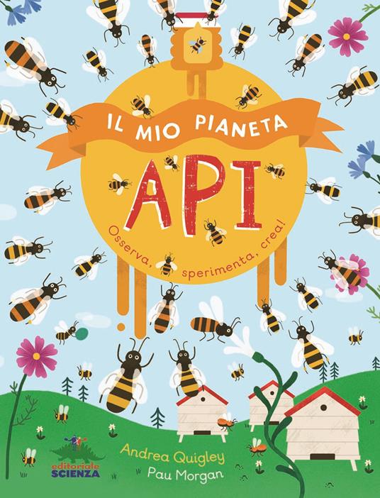 Il mio pianeta. Api. Osserva, sperimenta, crea! - Andrea Quigley - copertina