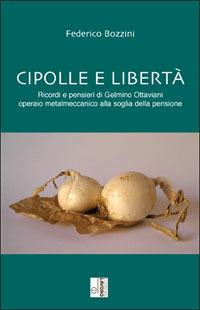 Cipolle e libertà. Ricordi e pensieri di Gelmino Ottaviani operaio metalmeccanico alla soglia della pensione - Federico Bozzini - copertina