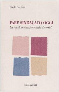 Fare sindacato oggi. La regolamentazione delle diversità - Guido Baglioni - copertina