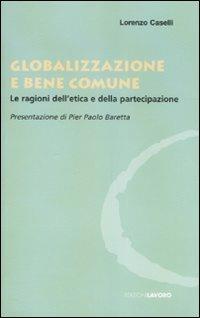 Globalizzazione e bene comune. Le ragioni dell'etica e della partecipazione - Lorenzo Caselli - copertina