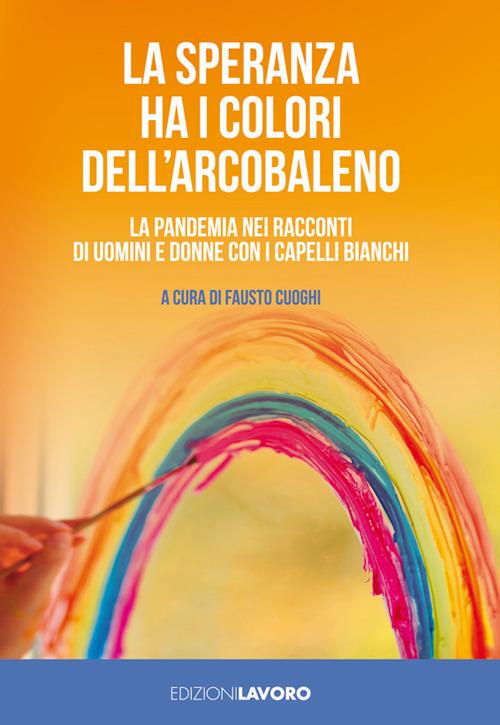 La speranza ha i colori dell'arcobaleno. La pandemia nei racconti di uomini  e donne con i capelli bianchi - Fausto Cuoghi - Libro - Edizioni Lavoro - |  IBS