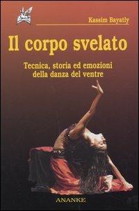 Il corpo svelato. Tecnica, storia ed emozioni della danza del ventre - Kassim Bayatly - copertina