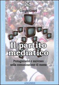 Il partito mediatico. Un'analisi del protagonismo nel contesto della comunicazione di massa - Giorgio Girard - copertina