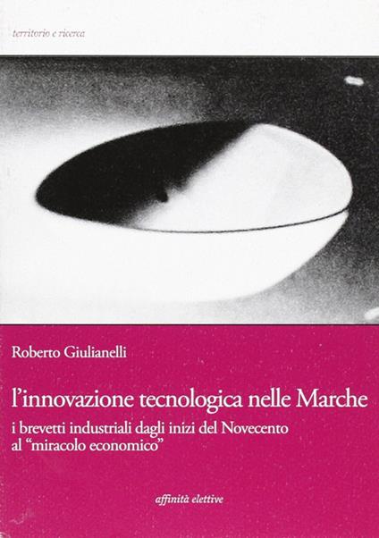 L' innovazione tecnologica nelle Marche. I brevetti industriali dagli inizi del Novecento al «miracolo economico» - Roberto Giulianelli - copertina