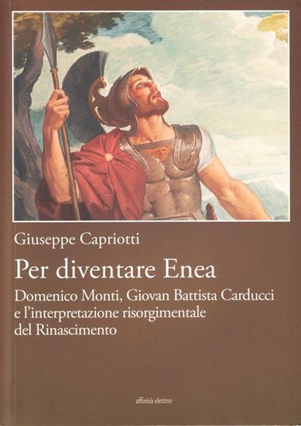 Per diventare Enea. Domenico Monti, Giovan Battista Carducci e  l'interpretazione risorgimentale del Risorgimento - Giuseppe Capriotti -  Libro - Affinità Elettive Edizioni - Storia, storie