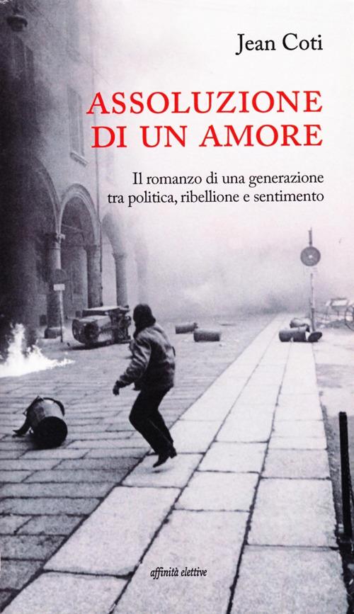 Assoluzione di un amore. Il romanzo di una generazione tra politica, ribellione e sentimento - Jean Coti - copertina