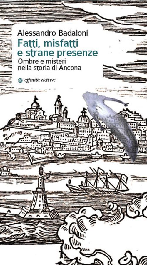 Fatti, misfatti e strane presenze. Ombre e misteri nella storia di Ancona - Alessandro Badaloni - copertina