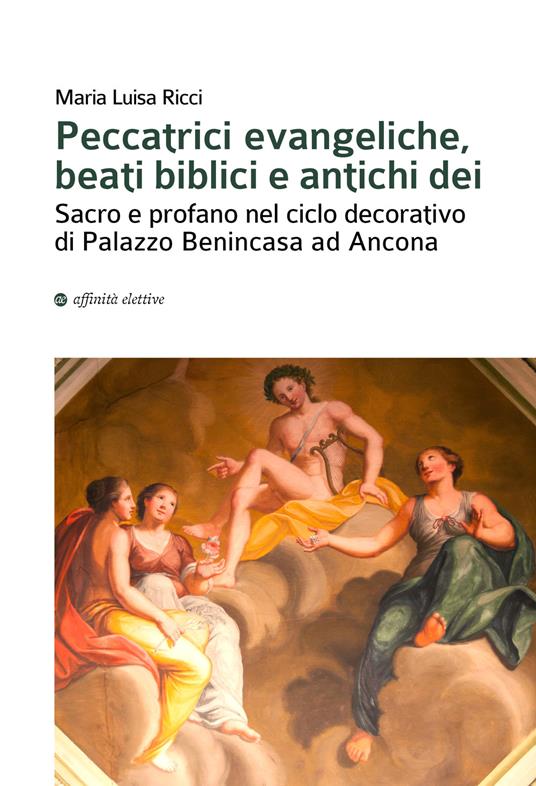 Peccatrici evangeliche, beati biblici e antichi dei. Sacro e profano nel ciclo decorativo di Palazzo Benincasa ad Ancona - Maria Luisa Ricci - copertina