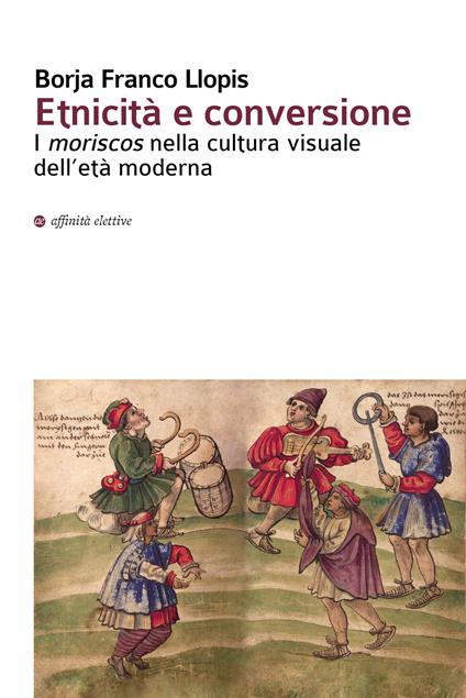 Etnicità e conversione. I moriscos nella cultura visuale dell'età moderna - Borja Franco Llopis - copertina