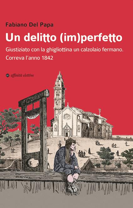 Un delitto (im)perfetto. Giustiziato con la ghigliottina un calzolaio fermano. Correva l'anno 1842 - Fabiano Del Papa - copertina