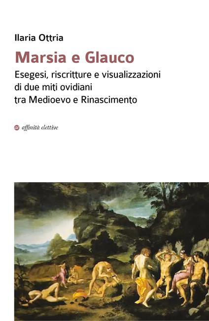Marsia e Glauco. Esegesi, riscritture e visualizzazioni di due miti ovidiani tra Medioevo e Rinascimento - Ilaria Ottria - copertina