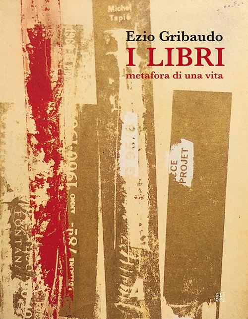 Ezio Gribaudo. I libri metafora di una vita. Catalogo della mostra (Torino, 5 maggio-3 giugno 2018). Ediz. illustrata - Maria Gioia Tavoni,Luca Nardoni,Maria Teresa Roberto - copertina