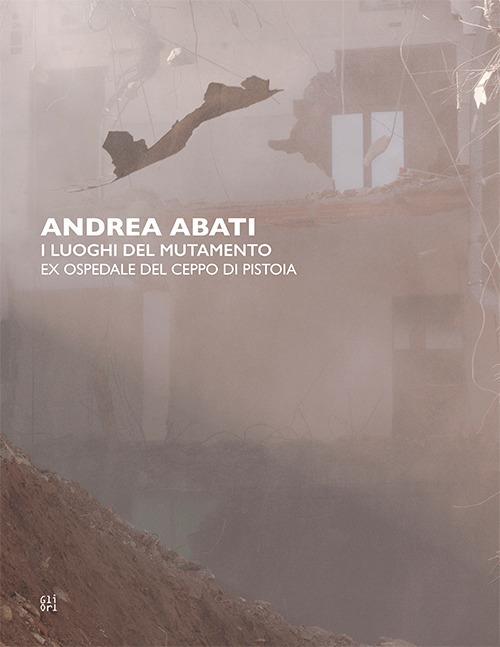 Andrea Abati. I luoghi del mutamento. Ex ospedale del Ceppo di Pistoia. Ediz. italiana e inglese - Alba Braza,Vittoria Ciolini - copertina