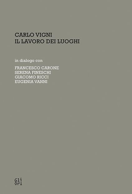 Carlo Vigni. Il lavoro dei luoghi in dialogo con Francesco Carone, Serena Fineschi, Giacomo Ricci, Eugenia Vanni - Valentina Lusini,Jacopo Parisse - copertina