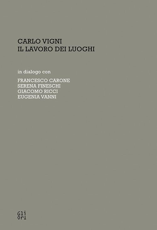 Carlo Vigni. Il lavoro dei luoghi in dialogo con Francesco Carone, Serena Fineschi, Giacomo Ricci, Eugenia Vanni - Valentina Lusini,Jacopo Parisse - copertina