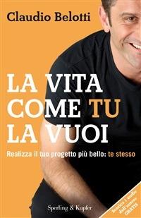 La vita come tu la vuoi. Realizza il tuo progetto più bello: te stesso - Claudio Belotti - ebook