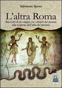 L' altra Roma. Racconto di un viaggio tra i misteri del passato alla scoperta dell'alba del presente - Salvatore Spoto - copertina