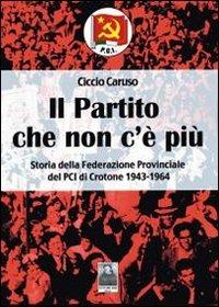 Il partito che non c'è più. Storia della Federazione provinciale del PCI di Crotone (1943-1964) - Ciccio Caruso - copertina