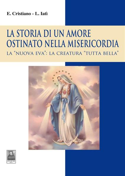 La storia di un amore ostinato nella misericordia. La «nuova Eva»: la creatura «tutta bella» - Enzo Cristiano,Lorenza Iatì - copertina