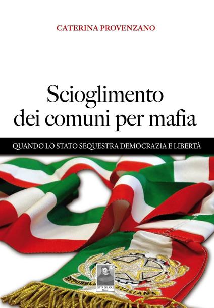 Scioglimento dei comuni per mafia. Quando lo Stato sequestra democrazia e libertà - Caterina Provenzano - copertina