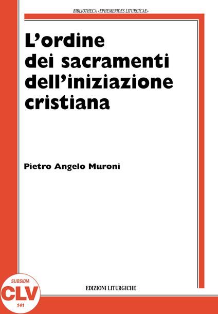 L' ordine nell'amministrazione dei sacramenti dell'iniziazione cristiana. La storia e la teologia dal XIV secolo al 1992 nel rito romano - Pietro Angelo Muroni - copertina