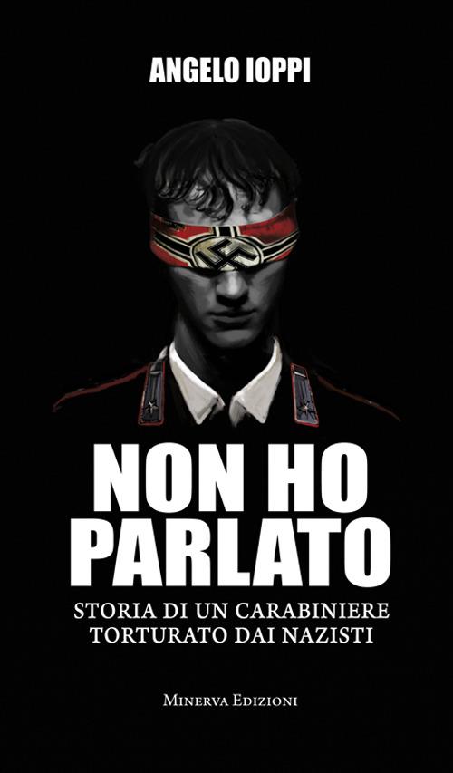 Non ho parlato. Storia di una carabiniere torturato dai nazisti - Angelo Ioppi - ebook