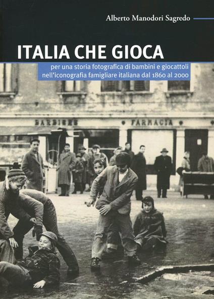 Italia che gioca. Per una storia fotografica di bambini e giocattoli nell'iconografia famigliare italiana dal 1860 al 2000 - Alberto Manodori Sagredo - copertina