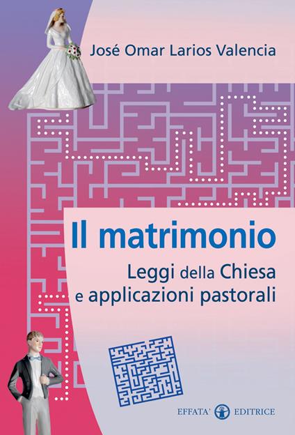 Il matrimonio. Leggi della Chiesa e applicazioni pastorali - José Omar Larios Valencia - copertina