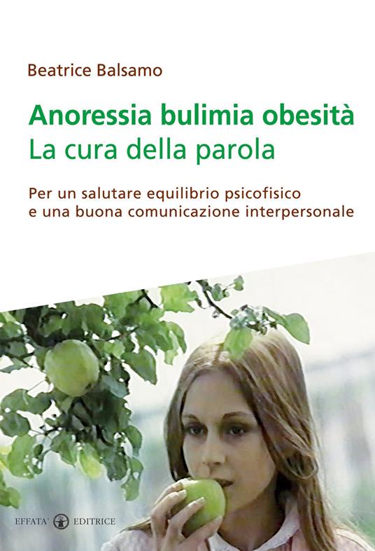 Anoressia bulimia obesità. La cura della parola. Per un salutare equilibrio psicofisico e una buona comunicazione interpersonale - Beatrice Balsamo - copertina